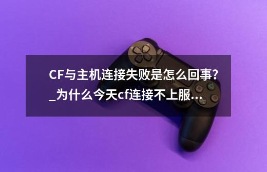 CF与主机连接失败是怎么回事？_为什么今天cf连接不上服务器-第1张-游戏相关-龙启科技