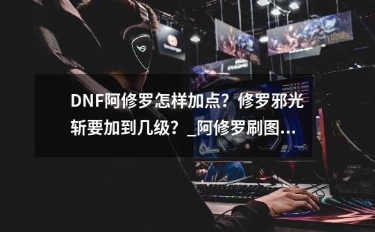 DNF阿修罗怎样加点？修罗邪光斩要加到几级？_阿修罗刷图加点怎么加-第1张-游戏相关-龙启科技