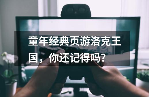 童年经典页游洛克王国，你还记得吗？-第1张-游戏相关-龙启科技