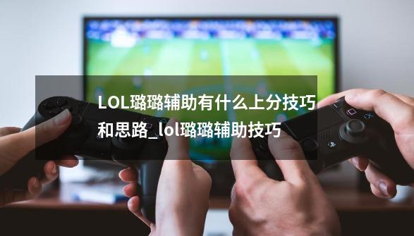 LOL璐璐辅助有什么上分技巧和思路_lol璐璐辅助技巧-第1张-游戏相关-龙启科技