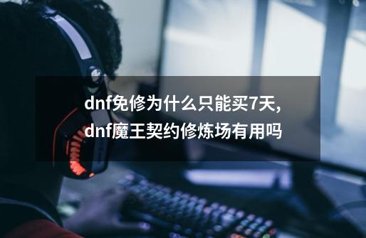 dnf免修为什么只能买7天,dnf魔王契约修炼场有用吗-第1张-游戏相关-龙启科技