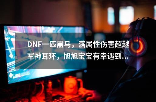 DNF一匹黑马，满属性伤害超越军神耳环，旭旭宝宝有幸遇到过，如何？_dnf神话装备排名图旭旭宝宝-第1张-游戏相关-龙启科技