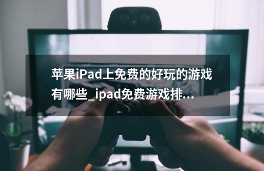 苹果iPad上免费的好玩的游戏有哪些_ipad免费游戏排行-第1张-游戏相关-龙启科技