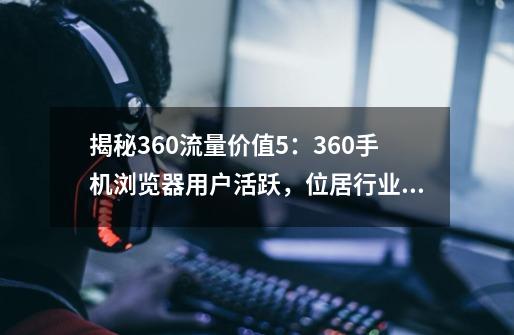 揭秘360流量价值5：360手机浏览器用户活跃，位居行业第一梯队-第1张-游戏相关-龙启科技