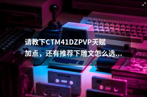 请教下CTM4.1DZPVP天赋加点，还有推荐下雕文怎么选择,敏锐贼pvp天赋选择90-第1张-游戏相关-龙启科技