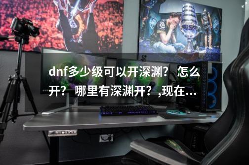 dnf多少级可以开深渊？ 怎么开？ 哪里有深渊开？,现在dnf深渊怎么开-第1张-游戏相关-龙启科技