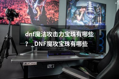 dnf魔法攻击力宝珠有哪些？_DNF魔攻宝珠有哪些-第1张-游戏相关-龙启科技