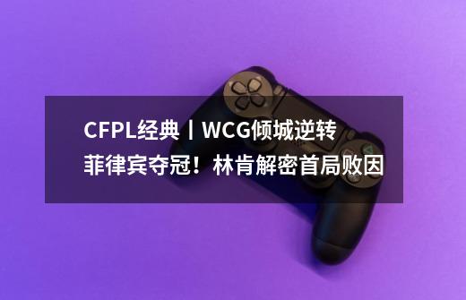 CFPL经典丨WCG倾城逆转菲律宾夺冠！林肯解密首局败因-第1张-游戏相关-龙启科技