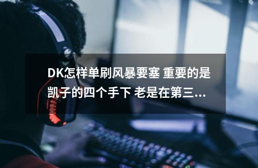 DK怎样单刷风暴要塞 重要的是凯子的四个手下 老是在第三阶段被打死啊！ 拉出BOSS房间啊！ 开BOSS要过去↓,风暴要塞全部boss攻略-第1张-游戏相关-龙启科技