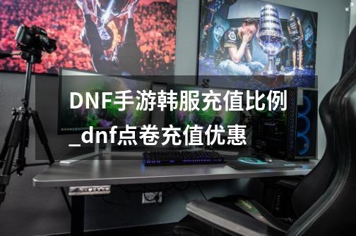 DNF手游韩服充值比例_dnf点卷充值优惠-第1张-游戏相关-龙启科技