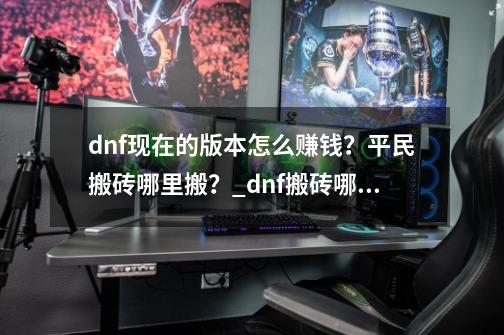 dnf现在的版本怎么赚钱？平民搬砖哪里搬？_dnf搬砖哪里卖-第1张-游戏相关-龙启科技