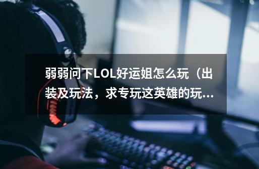 弱弱问下LOL好运姐怎么玩（出装及玩法，求专玩这英雄的玩家与我分享心得）,好运姐大乱斗出装最新-第1张-游戏相关-龙启科技