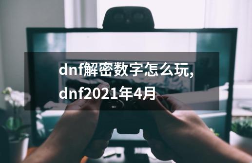 dnf解密数字怎么玩,dnf2021年4月-第1张-游戏相关-龙启科技