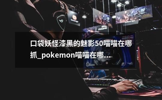 口袋妖怪漆黑的魅影5.0喵喵在哪抓_pokemon喵喵在哪抓-第1张-游戏相关-龙启科技