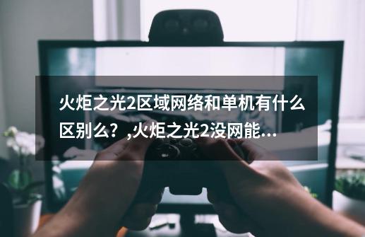 火炬之光2区域网络和单机有什么区别么？,火炬之光2没网能玩吗-第1张-游戏相关-龙启科技