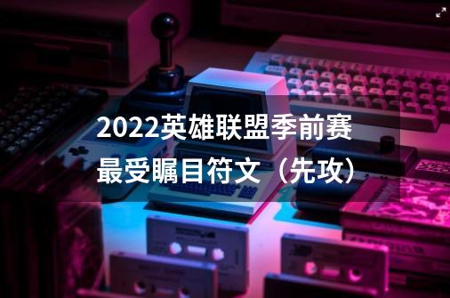 2022英雄联盟季前赛最受瞩目符文（先攻）-第1张-游戏相关-龙启科技