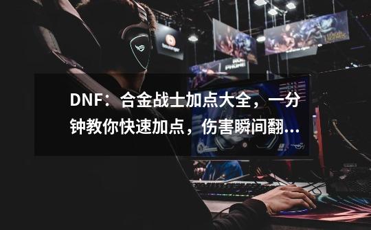 DNF：合金战士加点大全，一分钟教你快速加点，伤害瞬间翻倍-第1张-游戏相关-龙启科技