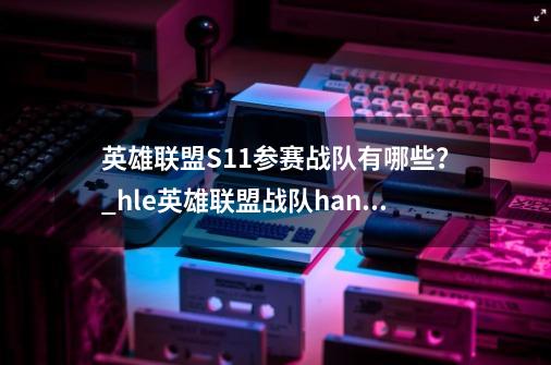 英雄联盟S11参赛战队有哪些？_hle英雄联盟战队hanwhalifeesports-第1张-游戏相关-龙启科技