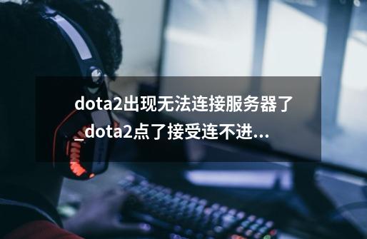 dota2出现无法连接服务器了_dota2点了接受连不进去-第1张-游戏相关-龙启科技