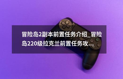 冒险岛2副本前置任务介绍_冒险岛220级拉克兰前置任务攻略-第1张-游戏相关-龙启科技