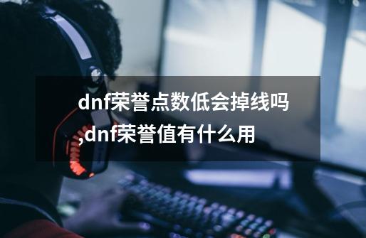 dnf荣誉点数低会掉线吗,dnf荣誉值有什么用-第1张-游戏相关-龙启科技