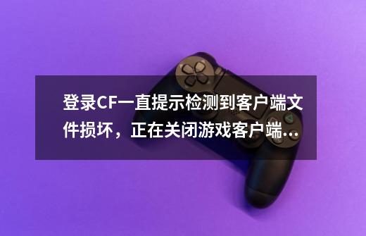 登录CF一直提示检测到客户端文件损坏，正在关闭游戏客户端。,cf提示文件损坏policyprobe-第1张-游戏相关-龙启科技