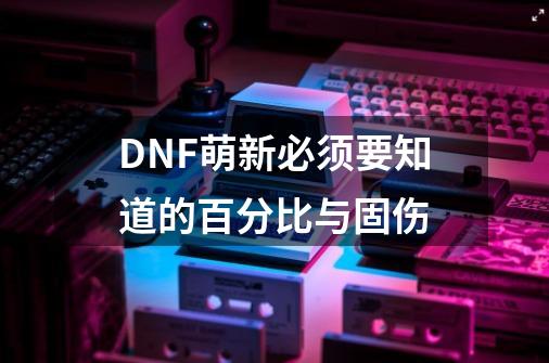 DNF萌新必须要知道的百分比与固伤-第1张-游戏相关-龙启科技