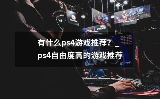 有什么ps4游戏推荐？_ps4自由度高的游戏推荐-第1张-游戏相关-龙启科技