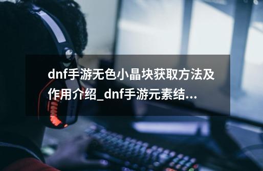 dnf手游无色小晶块获取方法及作用介绍_dnf手游元素结晶怎么获取-第1张-游戏相关-龙启科技