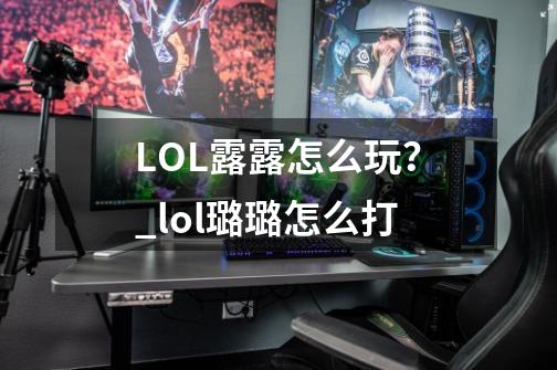 LOL露露怎么玩？_lol璐璐怎么打-第1张-游戏相关-龙启科技