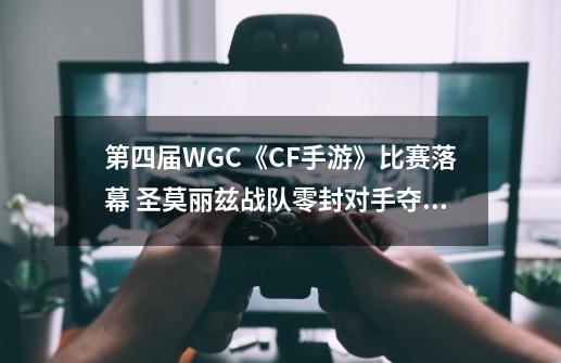 第四届WGC《CF手游》比赛落幕 圣莫丽兹战队零封对手夺冠,cf2020比赛-第1张-游戏相关-龙启科技