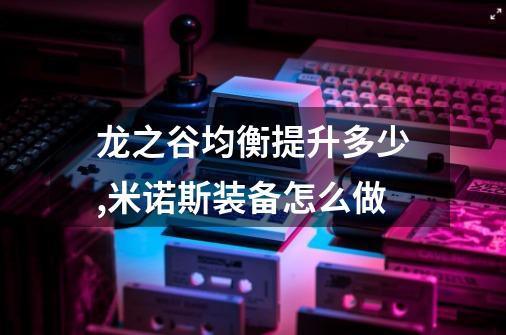 龙之谷均衡提升多少,米诺斯装备怎么做-第1张-游戏相关-龙启科技