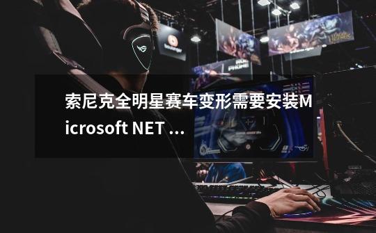 索尼克全明星赛车变形需要安装Microsoft .NET Framework: 2.0 吗，我是WIN7，可是不能安装啊，进游戏闪屏_索尼克全明星赛车变形-第1张-游戏相关-龙启科技