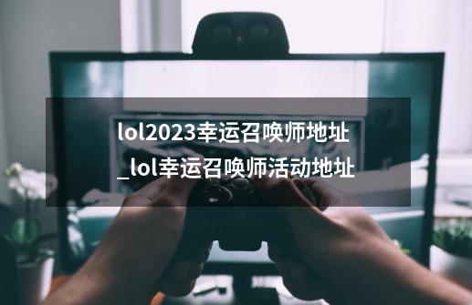 lol2023幸运召唤师地址_lol幸运召唤师活动地址-第1张-游戏相关-龙启科技