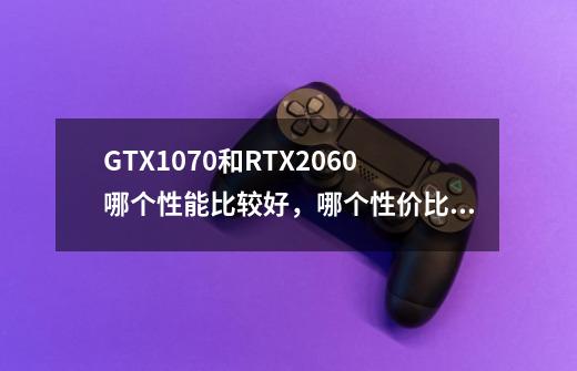 GTX1070和RTX2060哪个性能比较好，哪个性价比比较高？_n卡超虚拟分辨率怎么开-第1张-游戏相关-龙启科技