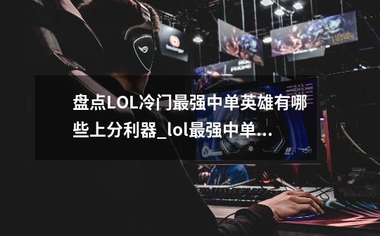 盘点LOL冷门最强中单英雄有哪些上分利器_lol最强中单英雄-第1张-游戏相关-龙启科技