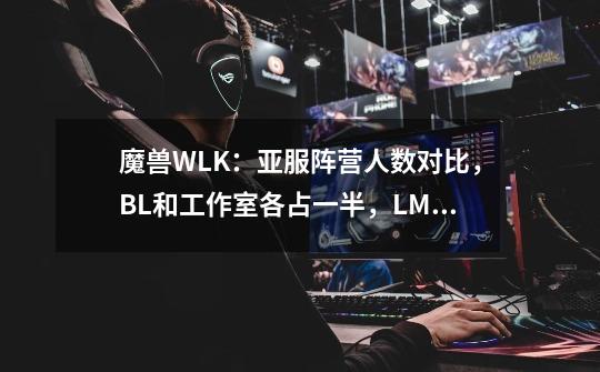 魔兽WLK：亚服阵营人数对比，BL和工作室各占一半，LM仅剩1个优势-第1张-游戏相关-龙启科技