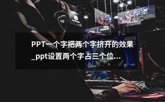 PPT一个字把两个字挤开的效果_ppt设置两个字占三个位置怎么做-第1张-游戏相关-龙启科技