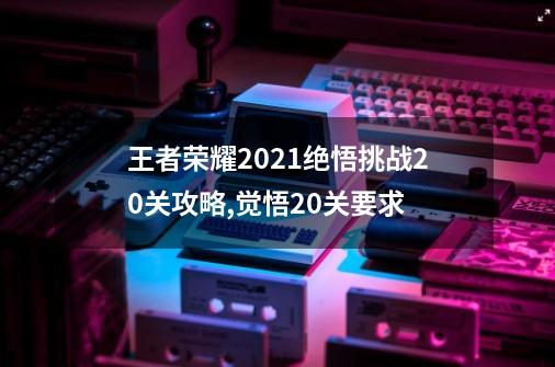 王者荣耀2021绝悟挑战20关攻略,觉悟20关要求-第1张-游戏相关-龙启科技