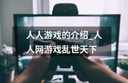 人人游戏的介绍_人人网游戏乱世天下-第1张-游戏相关-龙启科技