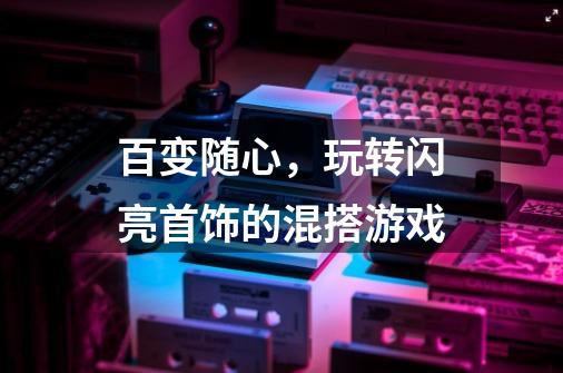 百变随心，玩转闪亮首饰的混搭游戏-第1张-游戏相关-龙启科技