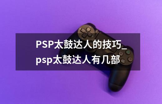 PSP太鼓达人的技巧_psp太鼓达人有几部-第1张-游戏相关-龙启科技