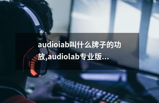 audioiab叫什么牌子的功放,audiolab专业版中文字-第1张-游戏相关-龙启科技