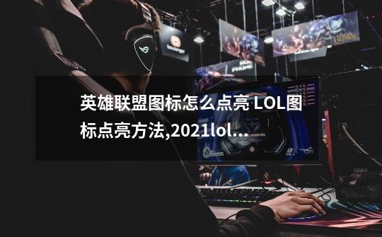 英雄联盟图标怎么点亮 LOL图标点亮方法,2021lol图标怎么点亮-第1张-游戏相关-龙启科技