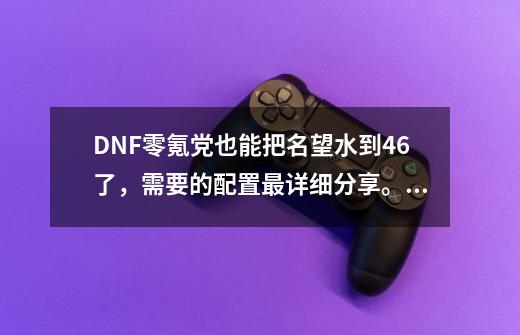 DNF零氪党也能把名望水到4.6+了，需要的配置最详细分享。#DNF-第1张-游戏相关-龙启科技