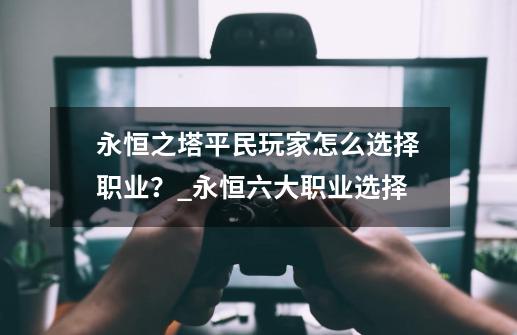 永恒之塔平民玩家怎么选择职业？_永恒六大职业选择-第1张-游戏相关-龙启科技