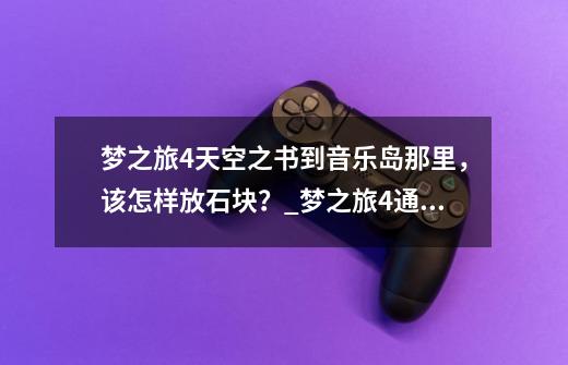 梦之旅4天空之书到音乐岛那里，该怎样放石块？_梦之旅4通关教程-第1张-游戏相关-龙启科技