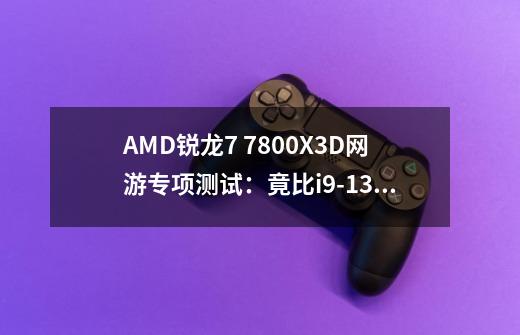 AMD锐龙7 7800X3D网游专项测试：竟比i9-13900KS强了15%-第1张-游戏相关-龙启科技