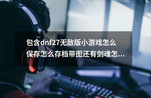 包含dnf27无敌版小游戏怎么保存怎么存档带图还有剑魂怎么带不了装备呢的词条-第1张-游戏相关-龙启科技