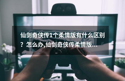 仙剑奇侠传1个柔情版有什么区别？怎么办,仙剑奇侠传柔情版和梦幻版区别-第1张-游戏相关-龙启科技